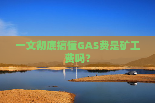 一文彻底搞懂GAS费是矿工费吗？