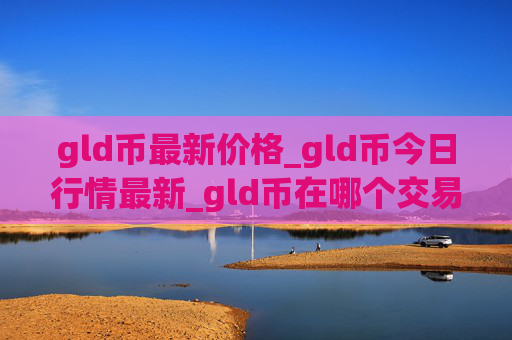 gld币最新价格_gld币今日行情最新_gld币在哪个交易所