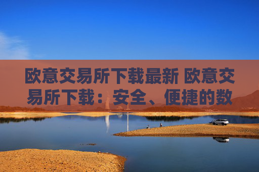 欧意交易所下载最新 欧意交易所下载：安全、便捷的数字资产管理平台