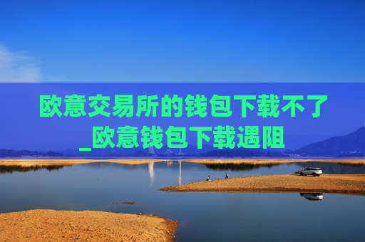 欧意交易所的钱包下载不了_欧意钱包下载遇阻