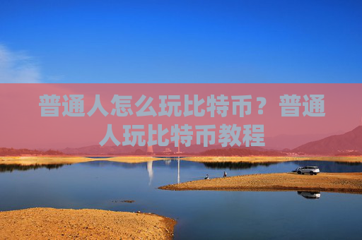 普通人怎么玩比特币？普通人玩比特币教程