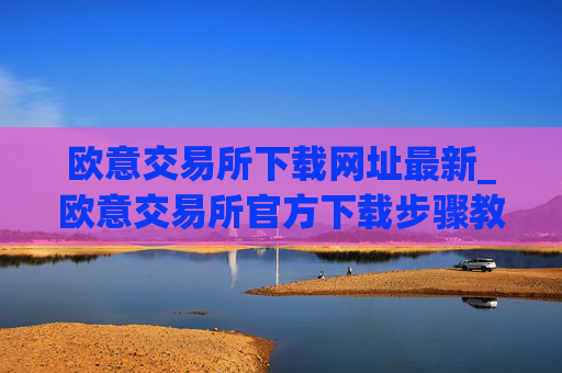 欧意交易所下载网址最新_欧意交易所官方下载步骤教程（最新）