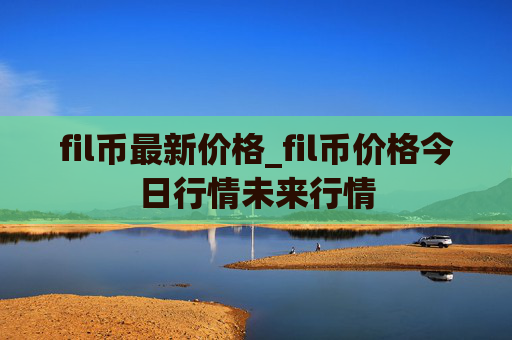 fil币最新价格_fil币价格今日行情未来行情