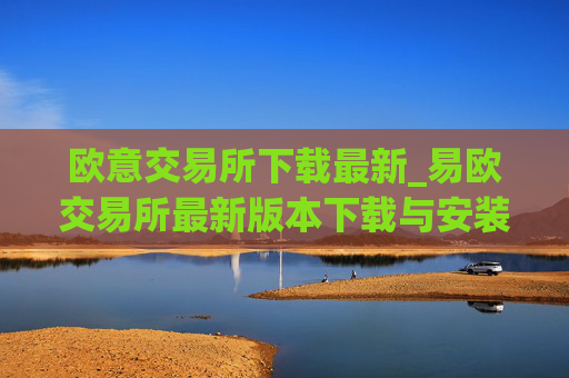 欧意交易所下载最新_易欧交易所最新版本下载与安装指南