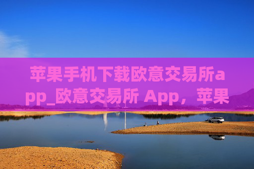 苹果手机下载欧意交易所app_欧意交易所 App,苹果手机下载指南