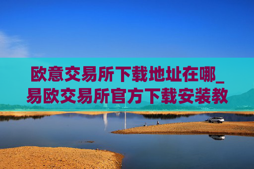 欧意交易所下载地址在哪_易欧交易所官方下载安装教程