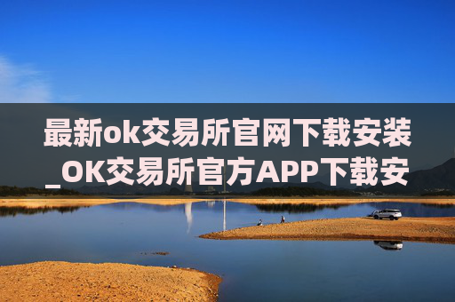 最新ok交易所官网下载安装_OK交易所官方APP下载安装指南
