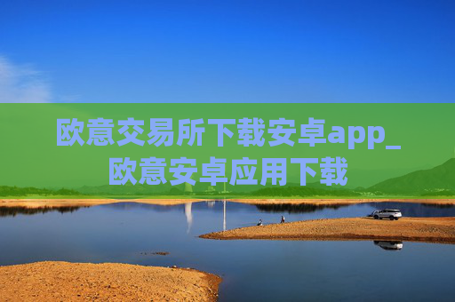 欧意交易所下载安卓app_欧意安卓应用下载