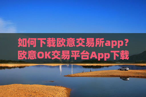 如何下载欧意交易所app？欧意OK交易平台App下载教程