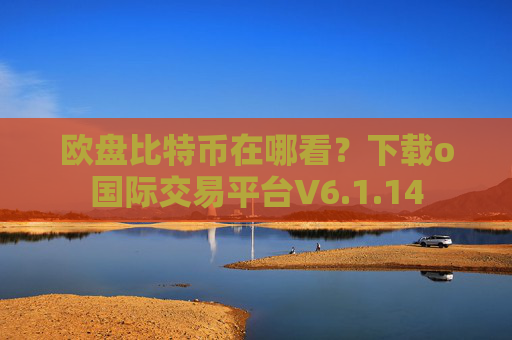 欧盘比特币在哪看?下载o国际交易平台V6.1.14