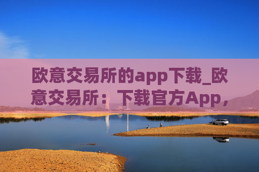 欧意交易所的app下载_欧意交易所：下载官方App，开启加密之旅