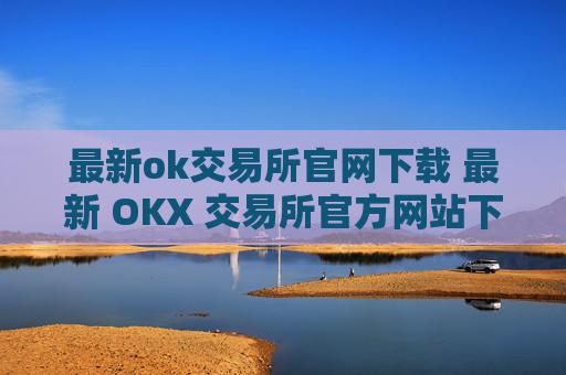 最新ok交易所官网下载 最新 OKX 交易所官方网站下载
