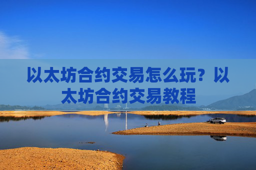 以太坊合约交易怎么玩？以太坊合约交易教程