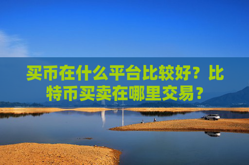 买币在什么平台比较好？比特币买卖在哪里交易？