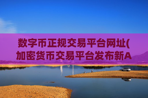 数字币正规交易平台网址(加密货币交易平台发布新APP)