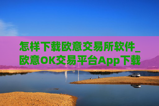 怎样下载欧意交易所软件_欧意OK交易平台App下载教程