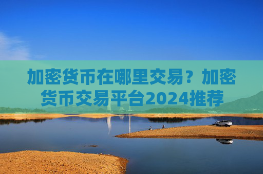 加密货币在哪里交易？加密货币交易平台2024推荐