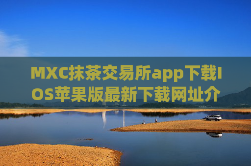 MXC抹茶交易所app下载IOS苹果版最新下载网址介绍！