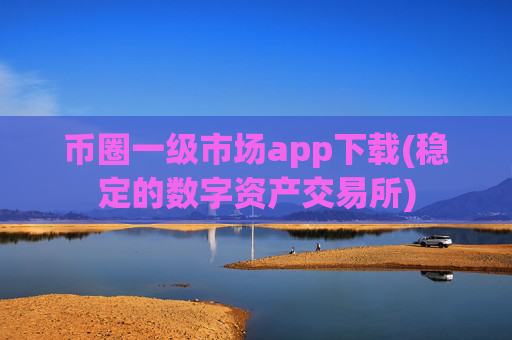 币圈一级市场app下载(稳定的数字资产交易所)