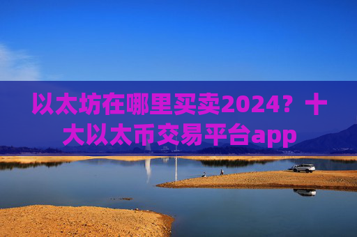 以太坊在哪里买卖2024？十大以太币交易平台app