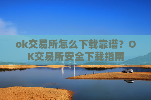 ok交易所怎么下载靠谱？OK交易所安全下载指南