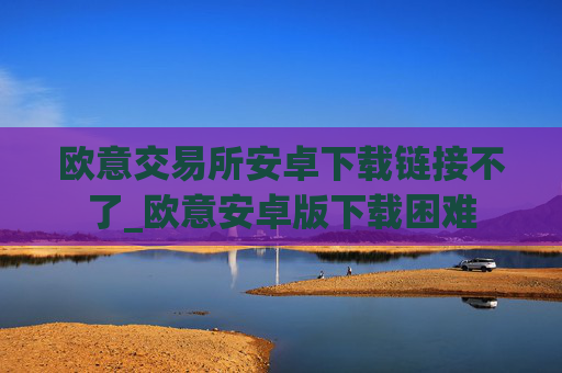 欧意交易所安卓下载链接不了_欧意安卓版下载困难