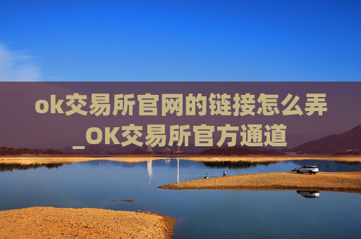 ok交易所官网的链接怎么弄_OK交易所官方通道