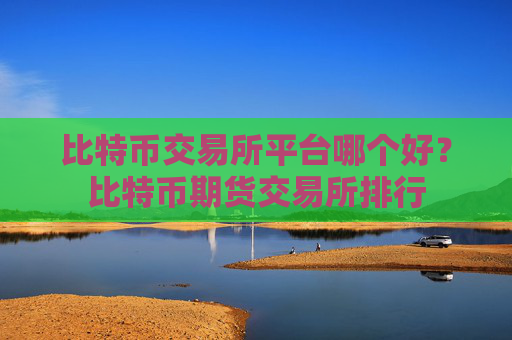 比特币交易所平台哪个好？比特币期货交易所排行