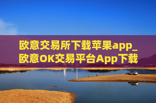 欧意交易所下载苹果app_欧意OK交易平台App下载教程