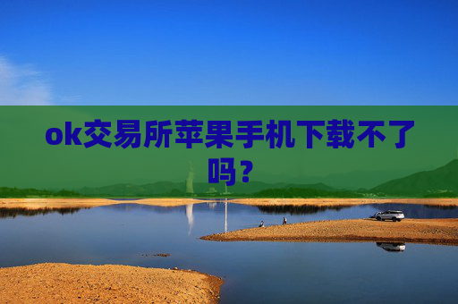 ok交易所苹果手机下载不了吗？