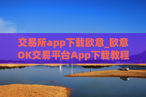 交易所app下载欧意_欧意OK交易平台App下载教程