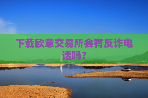 下载欧意交易所会有反诈电话吗？