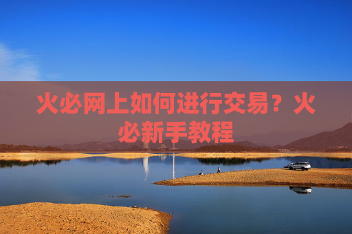 火必网上如何进行交易？火必新手教程