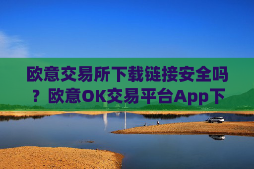 欧意交易所下载链接安全吗？欧意OK交易平台App下载教程