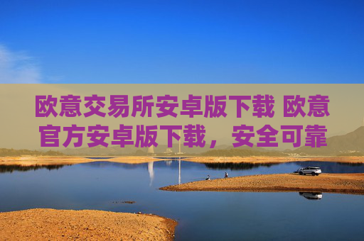 欧意交易所安卓版下载 欧意官方安卓版下载，安全可靠，操作简便