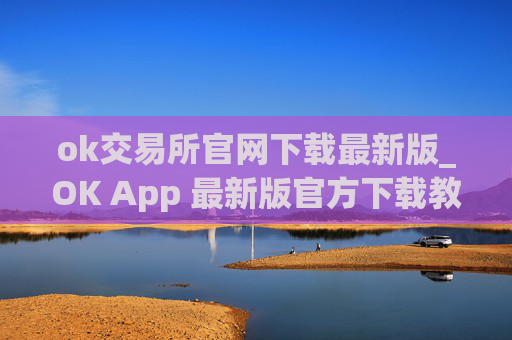 ok交易所官网下载最新版_OK App 最新版官方下载教程（最新）