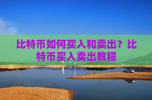 比特币如何买入和卖出？比特币买入卖出教程