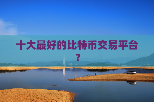 十大最好的比特币交易平台？