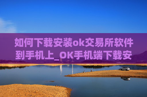 如何下载安装ok交易所软件到手机上_OK手机端下载安装指南