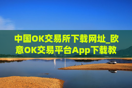 中国OK交易所下载网址_欧意OK交易平台App下载教程