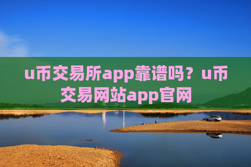 u币交易所app靠谱吗？u币交易网站app官网