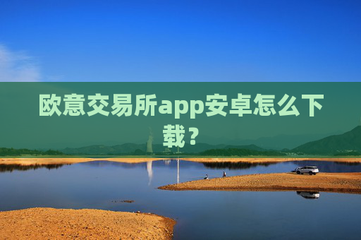 欧意交易所app安卓怎么下载？