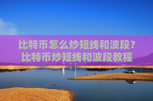 比特币怎么炒短线和波段？比特币炒短线和波段教程