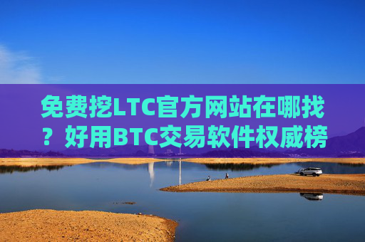 免费挖LTC官方网站在哪找？好用BTC交易软件权威榜单