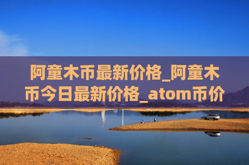 阿童木币最新价格_阿童木币今日最新价格_atom币价格今日行情