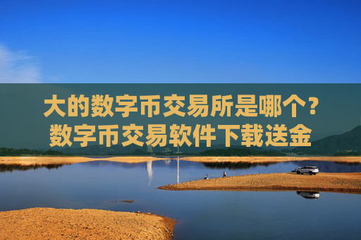 大的数字币交易所是哪个？数字币交易软件下载送金