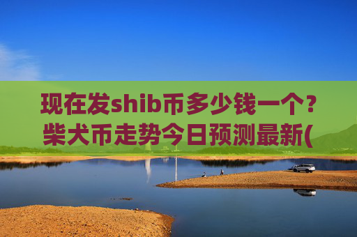 现在发shib币多少钱一个？柴犬币走势今日预测最新(现价0.00016952元)