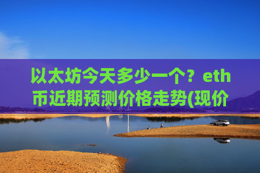 以太坊今天多少一个？eth币近期预测价格走势(现价25155.76元)