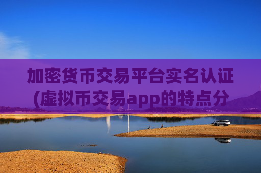 加密货币交易平台实名认证(虚拟币交易app的特点分析)