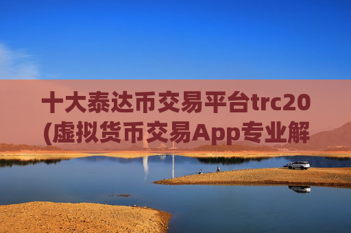 十大泰达币交易平台trc20(虚拟货币交易App专业解析)